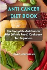 Anti Cancer Diet Book: The Complete Anti Cancer Diet (Whole Food) Cookbook for Beginners