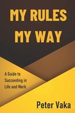 My Rules My Way: A Guide to Succeeding in Life and Work