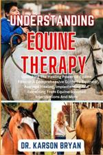 Understanding Equine Therapy: Unlocking The Healing Power Of Equine Fitness: A Comprehensive Guide To Equine-Assisted Healing, Implementing And Benefiting From Equine-Assisted Interventions And More