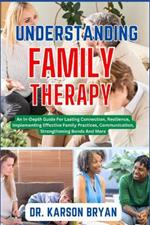 Understanding Family Therapy: An In-Depth Guide For Lasting Connection, Resilience, Implementing Effective Family Practices, Communication, Strengthening Bonds And More