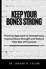 Keep Your Bones Strong: Practical Approach to Osteoporosis, Improve Bone Strength and Reduce Your of Fractures