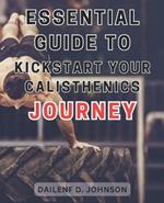 Essential Guide to Kickstart Your Calisthenics Journey: Unleash the Potential of Bodyweight Exercises and Begin Your Exciting Calisthenics Endeavor