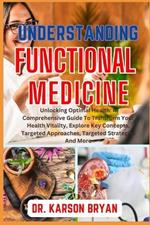 Understanding Functional Medicine: Unlocking Optimal Health: A Comprehensive Guide To Transform Your Health Vitality, Explore Key Concepts, Targeted Approaches, Targeted Strategies And More