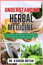 Understanding Herbal Medicine: Unlocking The Power Of Nature For Key Principles For Holistic Healing, Focus Strategies, Achieving Optimal Health, Natural Healing And More