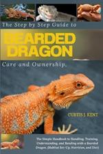 The Step-by-Step Guide to Bearded Dragon Care and Ownership: The Simple Handbook to Handling, Training, Understanding, and Bonding with a Bearded Dragon (Habitat Set-Up, Nutrition and Diet).