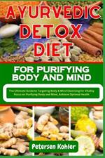 Ayurvedic Detox Diet for Purifying Body and Mind: The Ultimate Guide to Targeting Body & Mind Cleansing for Vitality Focus on Purifying Body and Mind, Achieve Optimal Health