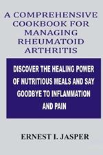 Comprehensive Cookbook for Managing Rheumatoid Arthritis: Discover the Healing Power of Nutritious Meals and Say Goodbye to Inflammation and Pain