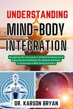 Understanding Mind-Body Integration: Navigating The Intersection Of Mind And Body For A Balanced And Fulfilling Life, Optimal Wellness, Transformative Well-Being And More