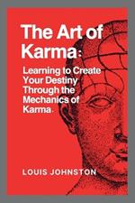 The Art of Karma: Learning to Create Your Destiny Through the Mechanics of Karma