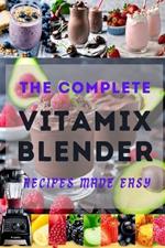 The Complete Vitamix Blender Recipes Made Easy: 100+ mouthwatering Recipes to Boost your vitality, Health Rejuvenation, Weight Reduction and Detoxification, and Enhance Your Health and Wellbeing