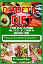 Diabetic Diet for Managing Blood Sugar & Diabetes: Unlocking The Key Dietary Solutions And Empower Your Health To Stabilize Blood Sugar And Overcome Diabetes Challenges