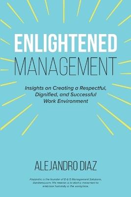 Enlightened Management: Insights on Creating a Respectful, Dignified, and Successful Work Environment - Alejandro Diaz - cover