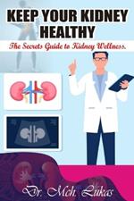 Keep Your Kidney Healthy: The Secrets Guide to Kidney Wellness