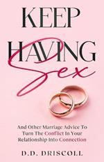 Keep Having Sex: And Other Marriage Advice To Turn The Conflict In Your Relationship Into Connection