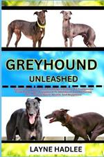 Greyhound Unleashed: Uncover The Charms And Challenges Of Your Pet Companion From Ownership, Puppyhood To Adulthood And Nurturing Their Unique Spirit, Health, And Happiness