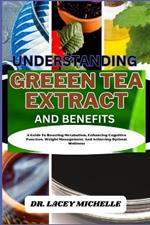 Understanding Greeen Tea Extract and Benefits: A Guide To Boosting Metabolism, Enhancing Cognitive Function, Weight Management, And Achieving Optimal Wellness