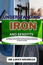 Understanding Iron and Benefits: A Guide To Understanding Its Role In Health And Wellness, Key Targets, Focus Areas, And Transformative Advantages For Body And Mind