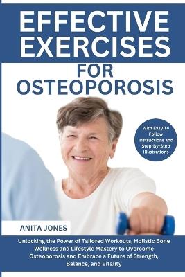 Effective Exercises For Osteoporosis: Unlocking the Power of Tailored Workouts, Holistic Bone Wellness and Lifestyle Mastery to Overcome Osteoporosis and Embrace a Future of Strength, Balance, and Vitality - Anita Jones - cover