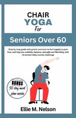 Chair Yoga for Seniors Over 60: Step by step guide with gentle exercises to live happily in pain free, and improve mobility, balance, strength and flexibility with 15-minute daily routine challenge