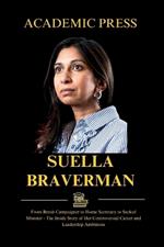 Suella Braverman: From Brexit Campaigner to Home Secretary to Sacked Minister - The Inside Story of Her Controversial Career and Leadership Ambitions