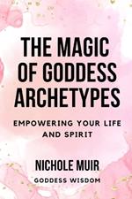 The Magic of Goddess Archetypes: Empowering Your Life and Spirit