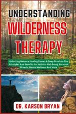 Understanding Wilderness Therapy: Unlocking Nature's Healing Power: A Deep Dive Into The Principles And Benefits For Holistic Well-Being, Personal Growth, Mental Wellness And More