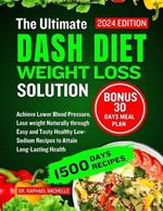 The Ultimate Dash Diet Weight Loss Solution 2024: Achieve Lower Blood Pressure, Lose weight Naturally through Easy and Tasty Healthy Low-Sodium Recipes to Attain Long-Lasting Health