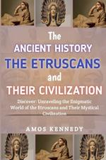 The Ancient History of the Etruscans And Their Civilization: Discover: Unraveling the Enigmatic World of the Etruscans and Their Mystical Civilization