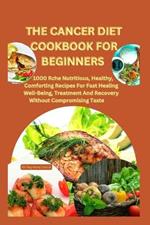 The Cancer Diet Cookbook for Beginners: +28 meal plan for cancer: 1000 Rch? Nutritious, H?althy, Comforting R?cip?s For Fast H?aling W?ll-B?ing, Tr?atm?nt And R?cov?ry Without Compromising Tast?