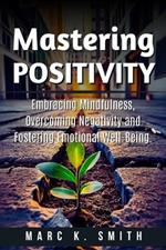 Mastering Positivity: Embracing Mindfulness, Overcoming Negativity and Fostering Emotional Well-Being