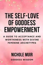 The Self-Love of Goddess Empowerment: A Guide to Acceptance and Worthiness with Divine Feminine Archetypes