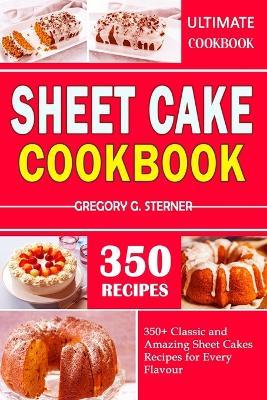 Sheet Cake Cookbook: 350+ Classic and Amazing Sheet Cakes Recipes for Every Flavour - Gregory G Sterner - cover