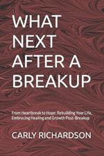 What Next After a Breakup: From Heartbreak to Hope: Rebuilding Your Life, Embracing Healing and Growth Post-Breakup
