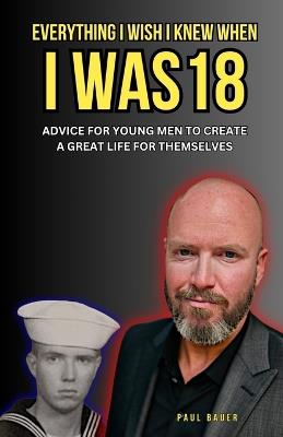 Everything I Wish I Knew When I Was 18: Advice For Young Men to Create a Great Life for Themselves - cover