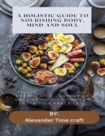 A Holistic Guide to Nourishing Body, Mind and Soul: Embark on a Journey of Well-Being with Holistic Nutrition Practices