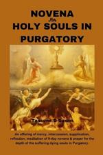 Novena for Holy Souls in Purgatory: An offering of mercy, intercession, supplication, reflection, meditation of 9-day novena & prayer for the depth of the suffering dying souls in Purgatory.