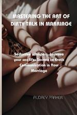 Mastering the Art of Dirty Talk in Marriage: Seductive Whispers, Improve your sex life: Secrets to Erotic Communication in Your Marriage