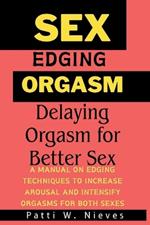 Sex, Edging and Orgasm: Delaying Orgasm for Better Sex [ A manual on edging techniques to increase arousal and intensify orgasms for both sexes ]