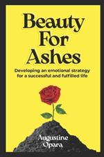 Beauty for Ashes: Developing An Emotional Strategy For A Fulfilled And Successful Life