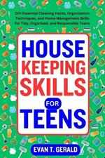 Housekeeping Skills for Teens: DIY Essential Cleaning Hacks, Organization Techniques, and Home Management Skills for Tidy, Organized, and Responsible Teens