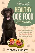 Homemade Healthy Dog Food Cookbook: 100+ Nourishing Recipes, Expert Guidance, and Tail-Wagging Health for Your Furry Friend