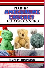 Making Amigurumi Crochet for Beginners: Practical Knowledge Guide On Skills, Techniques And Designs To Understand, Master & Explore The Japanese Art Of Knitting From Scratch