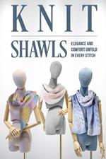 Knit Shawls: Elegance and Comfort Unfold in Every Stitch: Shawl Patterns