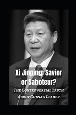 Xi Jinping: Savior or Saboteur?: The Controversial Truth About China's Leader