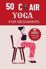 50 Chair Yoga for Beginners: Chair Yoga Fitness Exercises for Beginners & Seniors to Boost Strength, Flexibility, Mobility Posture and Heart Health.