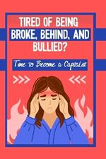 Tired of Being Broke, Behind, and Bullied?: It's Time to Become a Capitalist