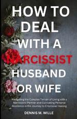 How to Deal with a Narcissist Husband or Wife: Navigating the Complex Terrain of Living with a Narcissistic Partner and Cultivating Personal Resilience in the Journey to Emotional Healing