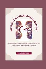 Master Your Heart Disease Destiny: Discover The Breakthrough Medical Plan To Prevent And Reverse Heart Disease