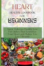Heart Healthy Cookbook for Beginners: Savor Delicious Healthy Low Fat Dishes, That Nourishes Your Heart and Makes You Live Vibrantly