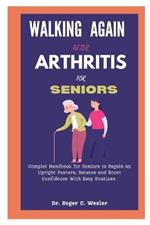 Walking Again After Arthritis for Seniors: Complete Handbook for Seniors to Regain an Upright Posture, Balance and Boost Confidence With Easy Routines